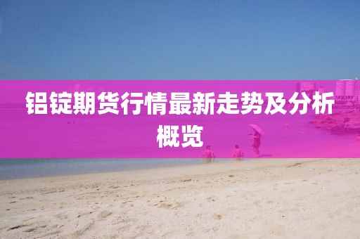 铝锭期货行情最新走势及分析概览