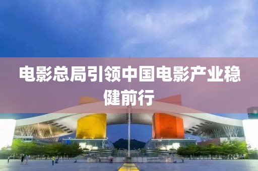 电影总局引领中国电影产业稳健前行
