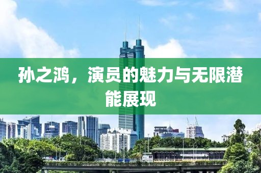 孙之鸿，演员的魅力与无限潜能展现