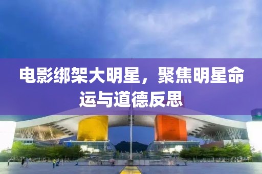 电影绑架大明星，聚焦明星命运与道德反思
