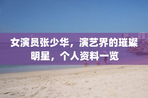 女演员张少华，演艺界的璀璨明星，个人资料一览