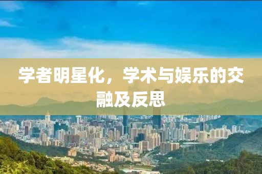 学者明星化，学术与娱乐的交融及反思
