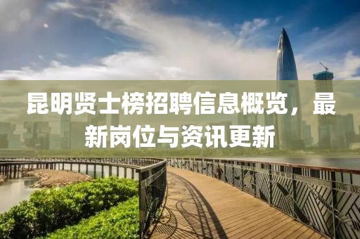 昆明贤士榜招聘信息概览，最新岗位与资讯更新