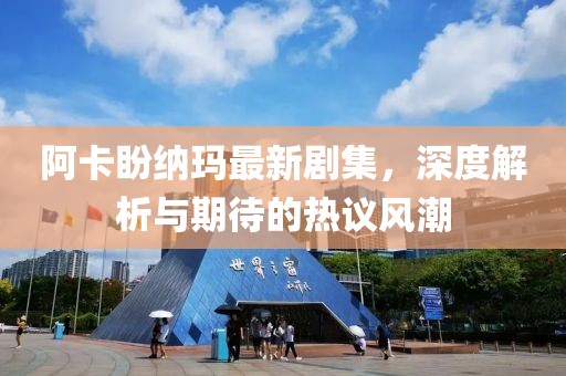 阿卡盼纳玛最新剧集，深度解析与期待的热议风潮