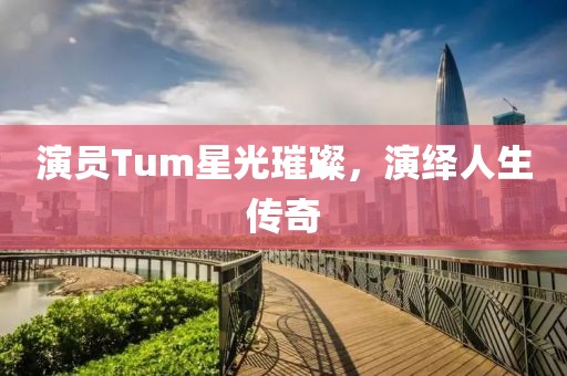 演员Tum星光璀璨，演绎人生传奇