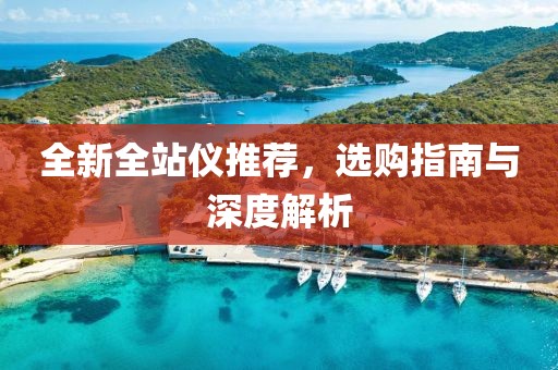 全新全站仪推荐，选购指南与深度解析