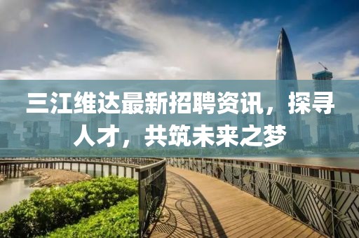三江维达最新招聘资讯，探寻人才，共筑未来之梦