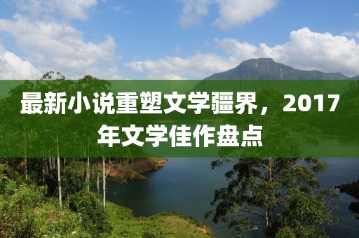 最新小说重塑文学疆界，2017年文学佳作盘点