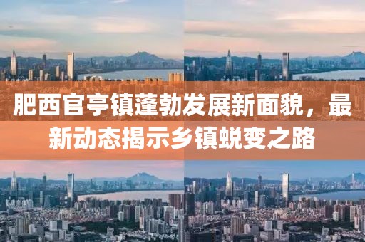 肥西官亭镇蓬勃发展新面貌，最新动态揭示乡镇蜕变之路