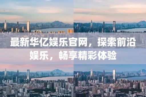 最新华亿娱乐官网，探索前沿娱乐，畅享精彩体验