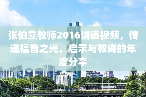 张伯立牧师2016讲道视频，传递福音之光，启示与教诲的年度分享