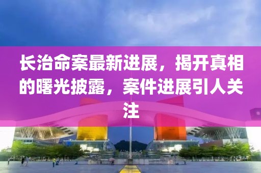 长治命案最新进展，揭开真相的曙光披露，案件进展引人关注