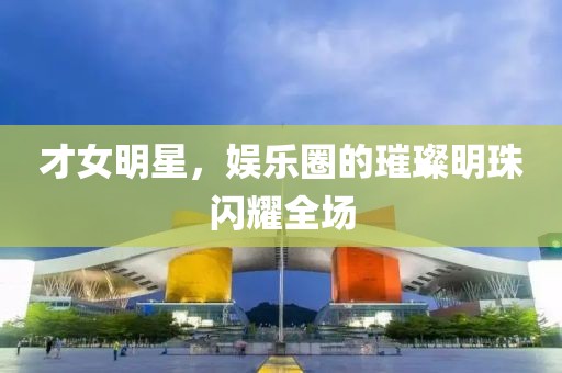 才女明星，娱乐圈的璀璨明珠闪耀全场