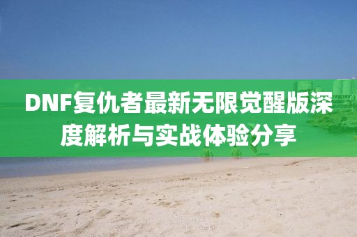 DNF复仇者最新无限觉醒版深度解析与实战体验分享