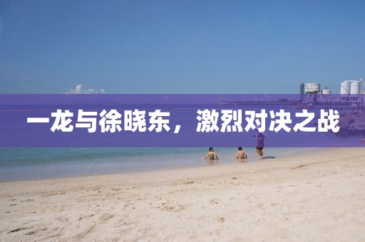 一龙与徐晓东，激烈对决之战