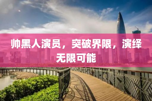帅黑人演员，突破界限，演绎无限可能