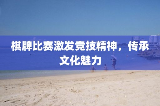 棋牌比赛激发竞技精神，传承文化魅力