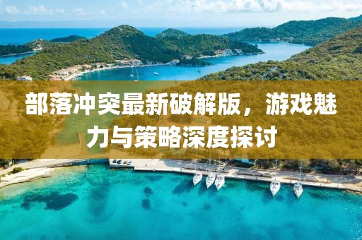 部落冲突最新破解版，游戏魅力与策略深度探讨
