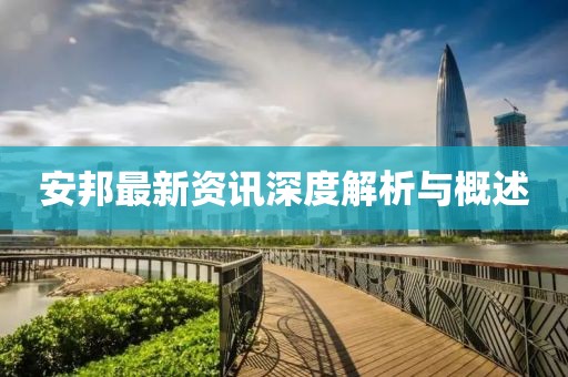安邦最新资讯深度解析与概述