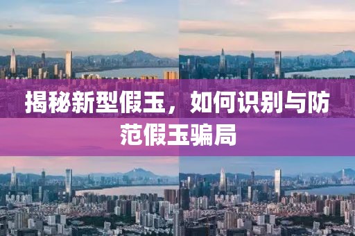 揭秘新型假玉，如何识别与防范假玉骗局