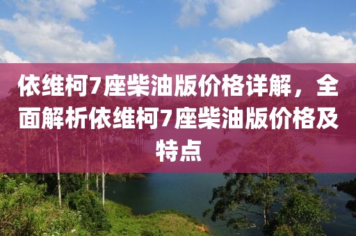 依维柯7座柴油版价格详解，全面解析依维柯7座柴油版价格及特点