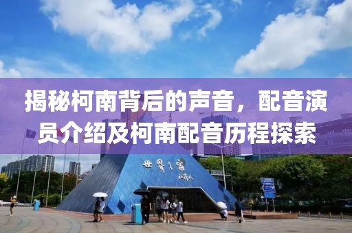 揭秘柯南背后的声音，配音演员介绍及柯南配音历程探索