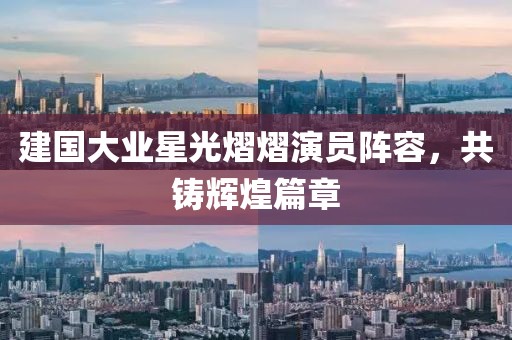 建国大业星光熠熠演员阵容，共铸辉煌篇章
