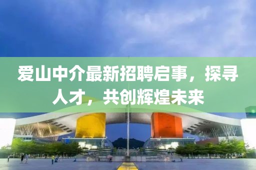 爱山中介最新招聘启事，探寻人才，共创辉煌未来
