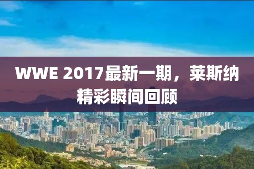 WWE 2017最新一期，莱斯纳精彩瞬间回顾