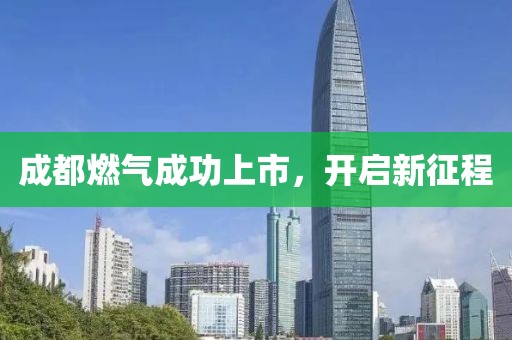 成都燃气成功上市，开启新征程