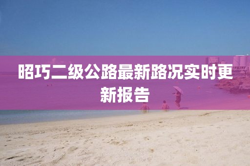 昭巧二级公路最新路况实时更新报告