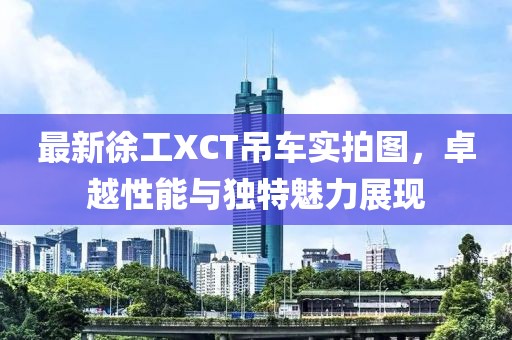 最新徐工XCT吊车实拍图，卓越性能与独特魅力展现