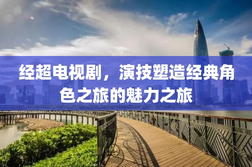 经超电视剧，演技塑造经典角色之旅的魅力之旅