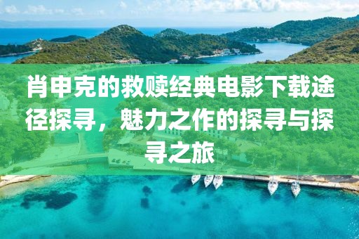 肖申克的救赎经典电影下载途径探寻，魅力之作的探寻与探寻之旅
