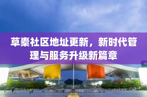 草橐社区地址更新，新时代管理与服务升级新篇章