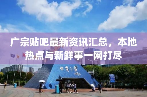 广宗贴吧最新资讯汇总，本地热点与新鲜事一网打尽