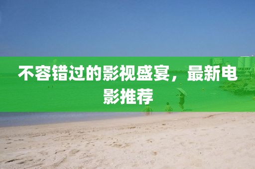 不容错过的影视盛宴，最新电影推荐