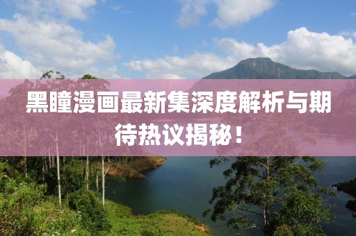 黑瞳漫画最新集深度解析与期待热议揭秘！