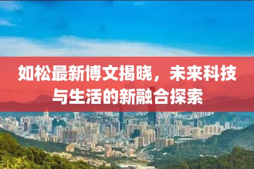 如松最新博文揭晓，未来科技与生活的新融合探索