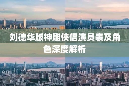 刘德华版神雕侠侣演员表及角色深度解析