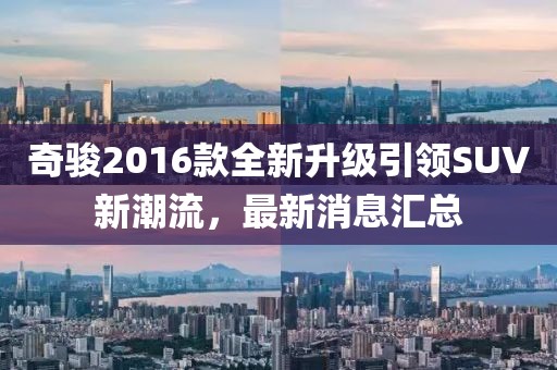 奇骏2016款全新升级引领SUV新潮流，最新消息汇总