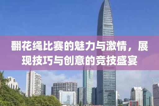 翻花绳比赛的魅力与激情，展现技巧与创意的竞技盛宴
