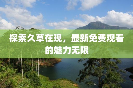 探索久草在现，最新免费观看的魅力无限