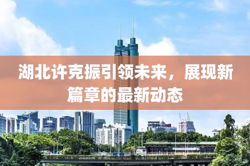 湖北许克振引领未来，展现新篇章的最新动态