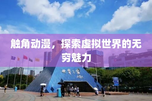 触角动漫，探索虚拟世界的无穷魅力