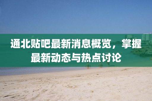 通北贴吧最新消息概览，掌握最新动态与热点讨论