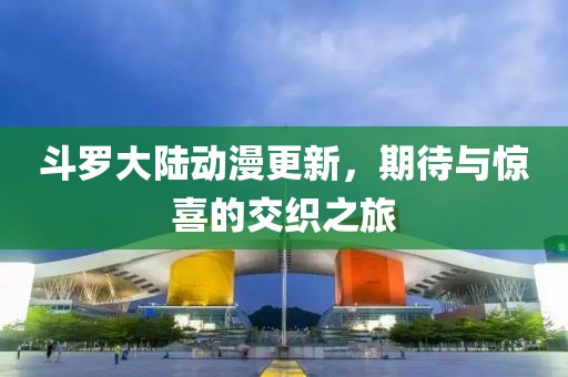 斗罗大陆动漫更新，期待与惊喜的交织之旅