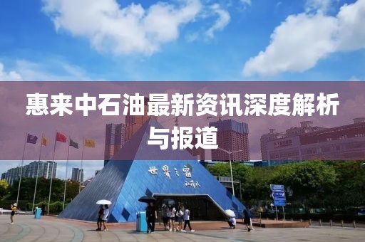 惠来中石油最新资讯深度解析与报道