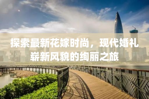 探索最新花嫁时尚，现代婚礼崭新风貌的绚丽之旅