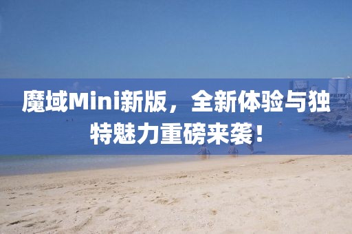 魔域Mini新版，全新体验与独特魅力重磅来袭！